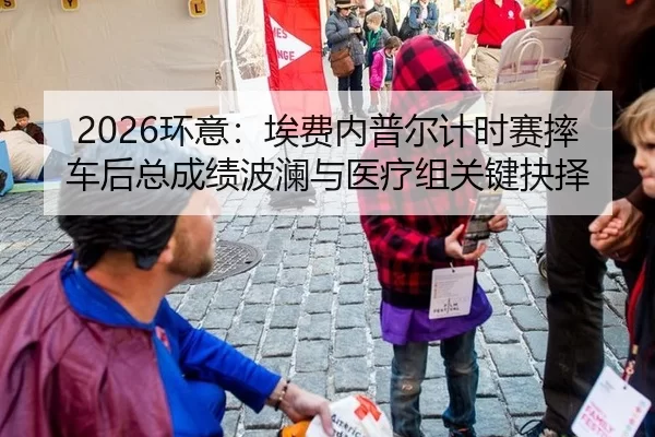 2026环意：埃费内普尔计时赛摔车后总成绩波澜与医疗组关键抉择
