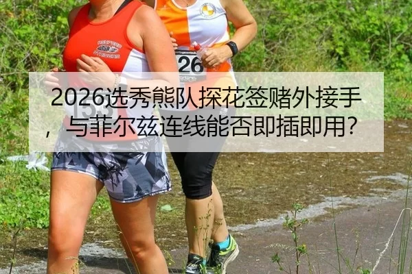 2026选秀熊队探花签赌外接手，与菲尔兹连线能否即插即用？